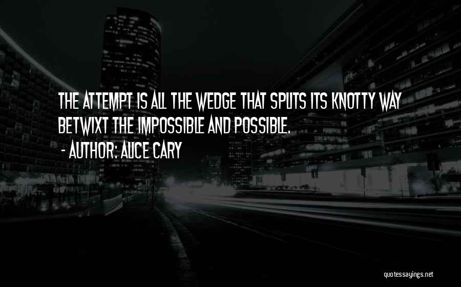 Alice Cary Quotes: The Attempt Is All The Wedge That Splits Its Knotty Way Betwixt The Impossible And Possible.