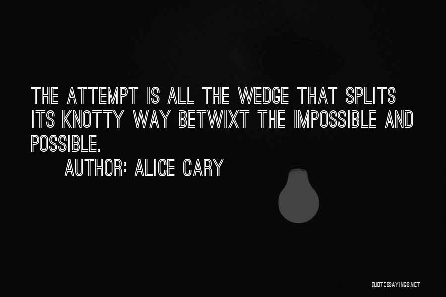 Alice Cary Quotes: The Attempt Is All The Wedge That Splits Its Knotty Way Betwixt The Impossible And Possible.