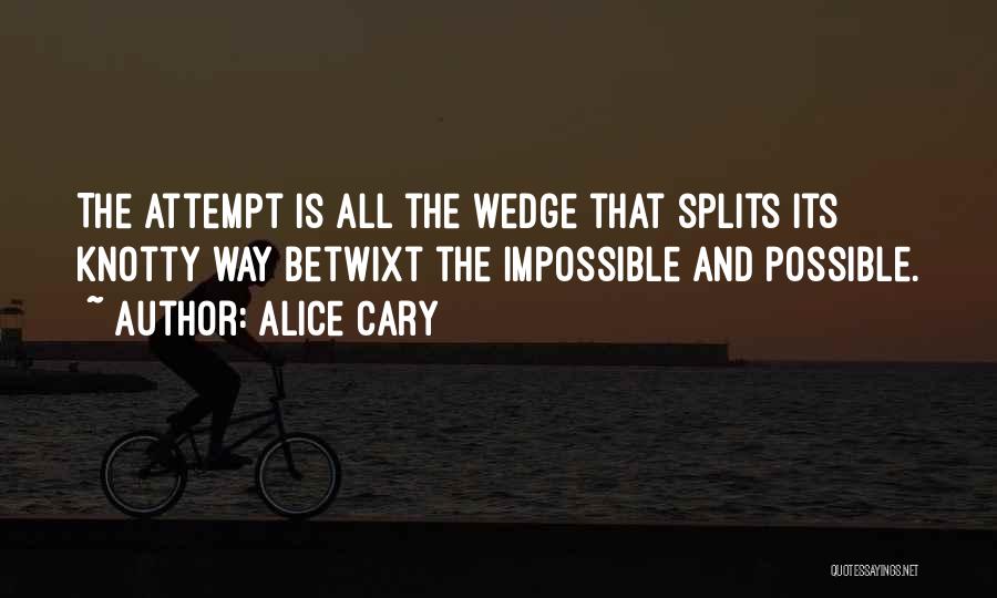 Alice Cary Quotes: The Attempt Is All The Wedge That Splits Its Knotty Way Betwixt The Impossible And Possible.