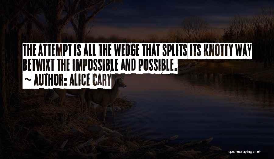 Alice Cary Quotes: The Attempt Is All The Wedge That Splits Its Knotty Way Betwixt The Impossible And Possible.