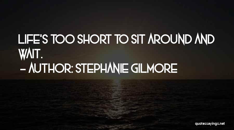 Stephanie Gilmore Quotes: Life's Too Short To Sit Around And Wait.