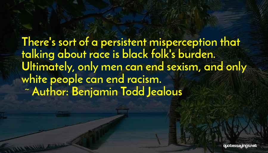 Benjamin Todd Jealous Quotes: There's Sort Of A Persistent Misperception That Talking About Race Is Black Folk's Burden. Ultimately, Only Men Can End Sexism,