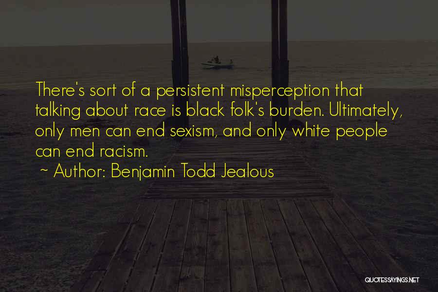 Benjamin Todd Jealous Quotes: There's Sort Of A Persistent Misperception That Talking About Race Is Black Folk's Burden. Ultimately, Only Men Can End Sexism,