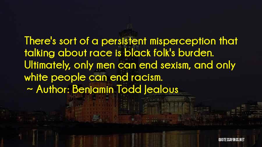 Benjamin Todd Jealous Quotes: There's Sort Of A Persistent Misperception That Talking About Race Is Black Folk's Burden. Ultimately, Only Men Can End Sexism,