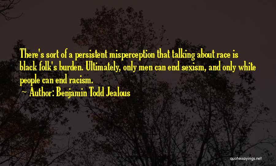 Benjamin Todd Jealous Quotes: There's Sort Of A Persistent Misperception That Talking About Race Is Black Folk's Burden. Ultimately, Only Men Can End Sexism,