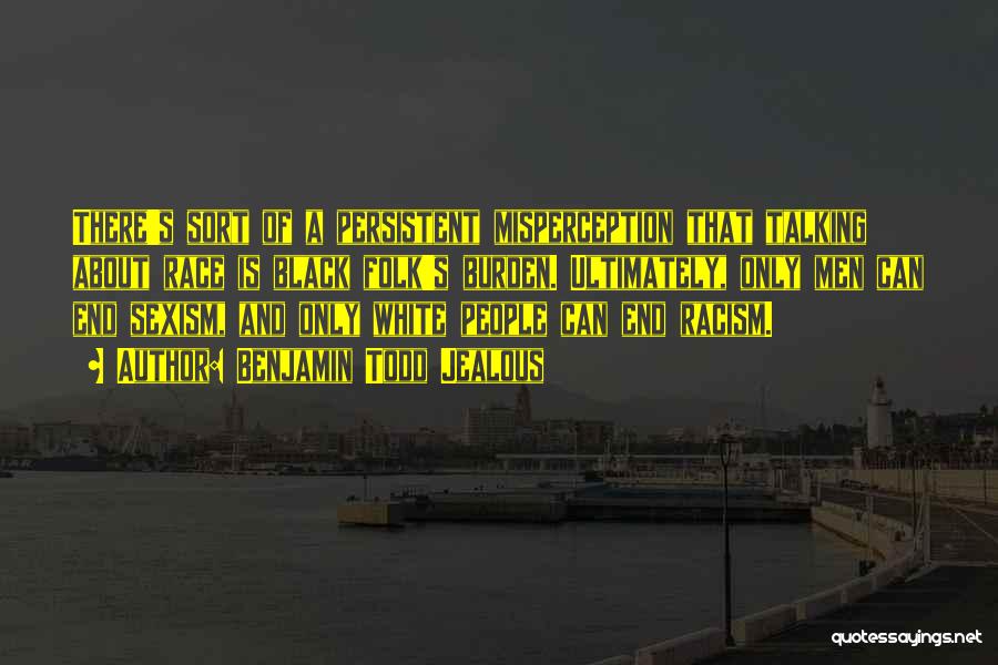 Benjamin Todd Jealous Quotes: There's Sort Of A Persistent Misperception That Talking About Race Is Black Folk's Burden. Ultimately, Only Men Can End Sexism,