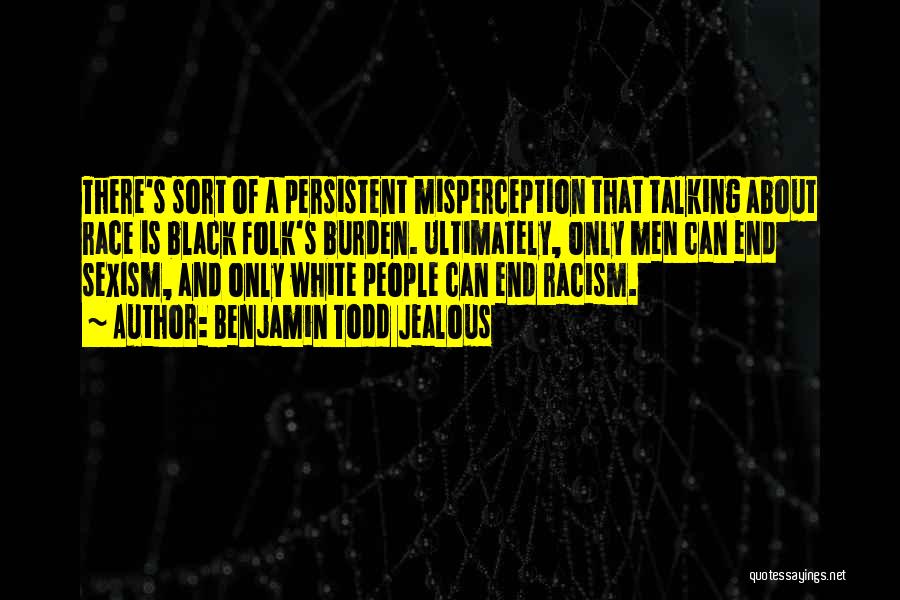 Benjamin Todd Jealous Quotes: There's Sort Of A Persistent Misperception That Talking About Race Is Black Folk's Burden. Ultimately, Only Men Can End Sexism,