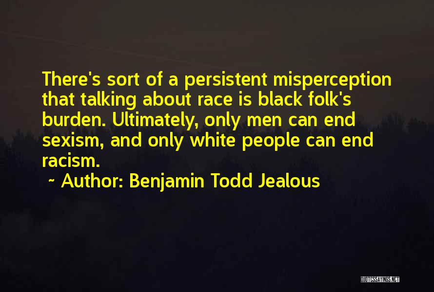 Benjamin Todd Jealous Quotes: There's Sort Of A Persistent Misperception That Talking About Race Is Black Folk's Burden. Ultimately, Only Men Can End Sexism,