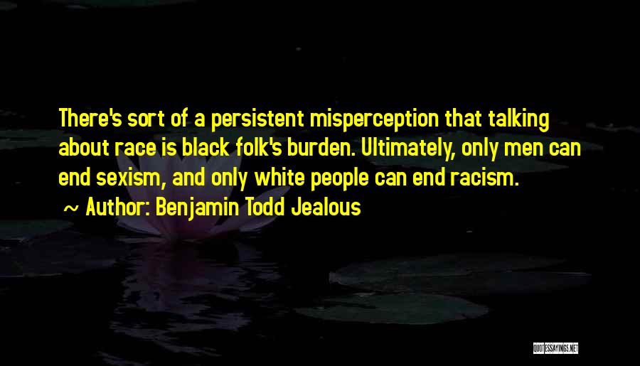 Benjamin Todd Jealous Quotes: There's Sort Of A Persistent Misperception That Talking About Race Is Black Folk's Burden. Ultimately, Only Men Can End Sexism,