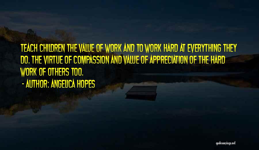 Angelica Hopes Quotes: Teach Children The Value Of Work And To Work Hard At Everything They Do. The Virtue Of Compassion And Value