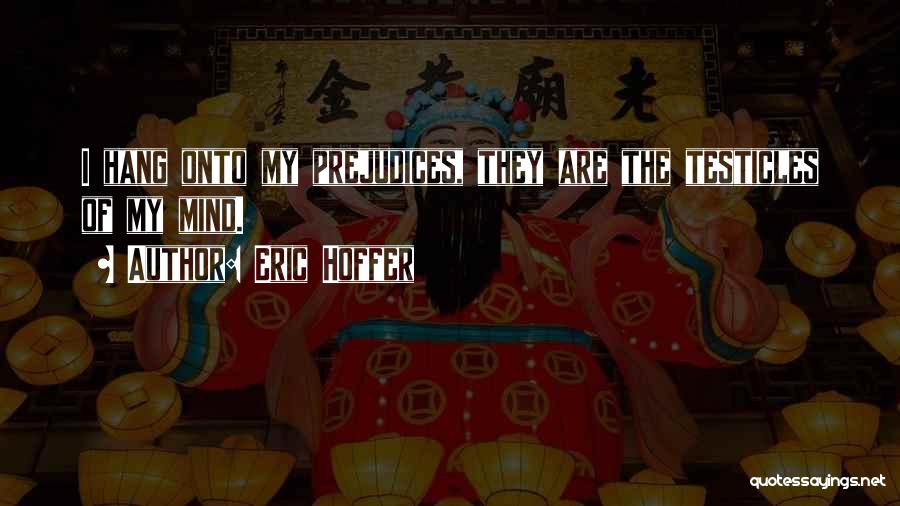 Eric Hoffer Quotes: I Hang Onto My Prejudices, They Are The Testicles Of My Mind.