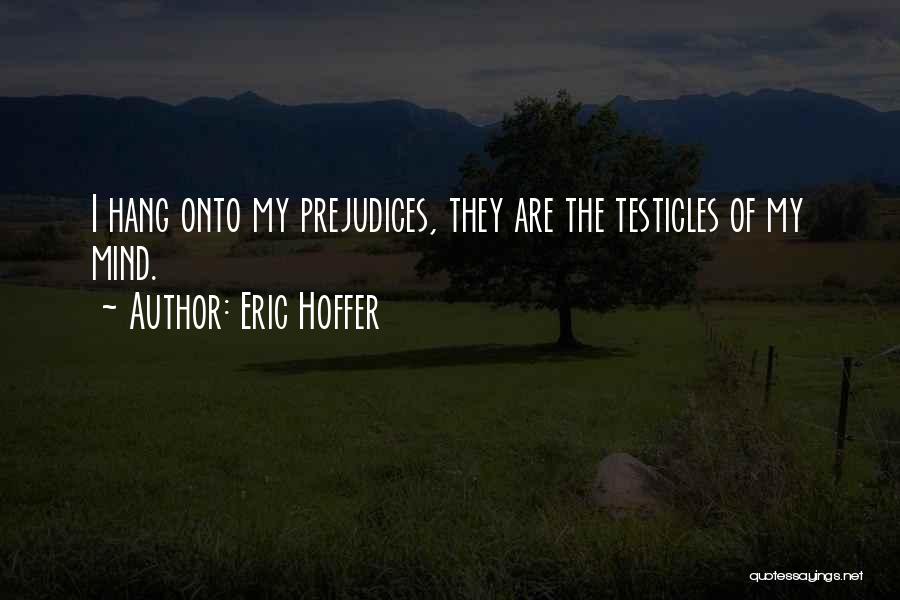 Eric Hoffer Quotes: I Hang Onto My Prejudices, They Are The Testicles Of My Mind.