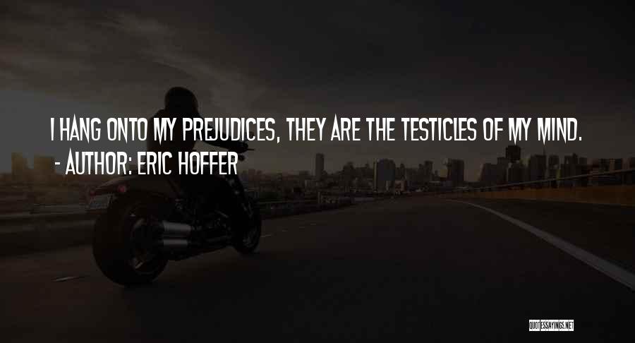 Eric Hoffer Quotes: I Hang Onto My Prejudices, They Are The Testicles Of My Mind.