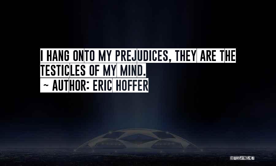 Eric Hoffer Quotes: I Hang Onto My Prejudices, They Are The Testicles Of My Mind.