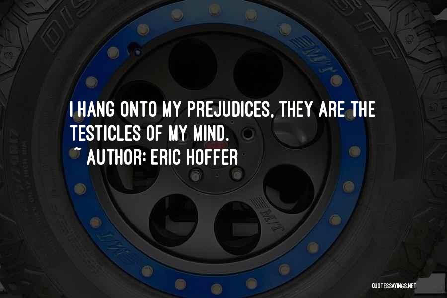 Eric Hoffer Quotes: I Hang Onto My Prejudices, They Are The Testicles Of My Mind.