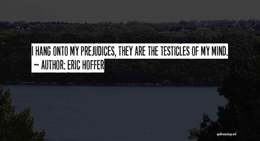 Eric Hoffer Quotes: I Hang Onto My Prejudices, They Are The Testicles Of My Mind.