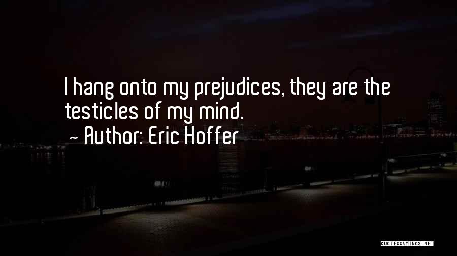 Eric Hoffer Quotes: I Hang Onto My Prejudices, They Are The Testicles Of My Mind.