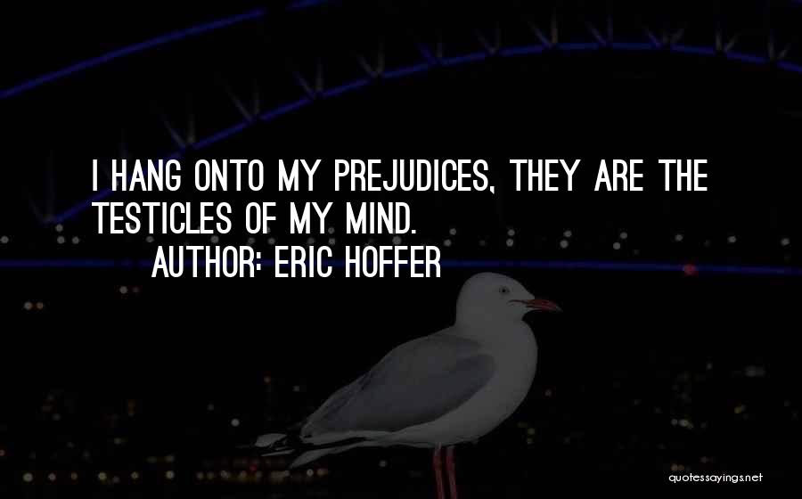 Eric Hoffer Quotes: I Hang Onto My Prejudices, They Are The Testicles Of My Mind.