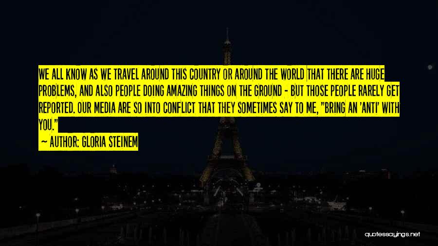 Gloria Steinem Quotes: We All Know As We Travel Around This Country Or Around The World That There Are Huge Problems, And Also