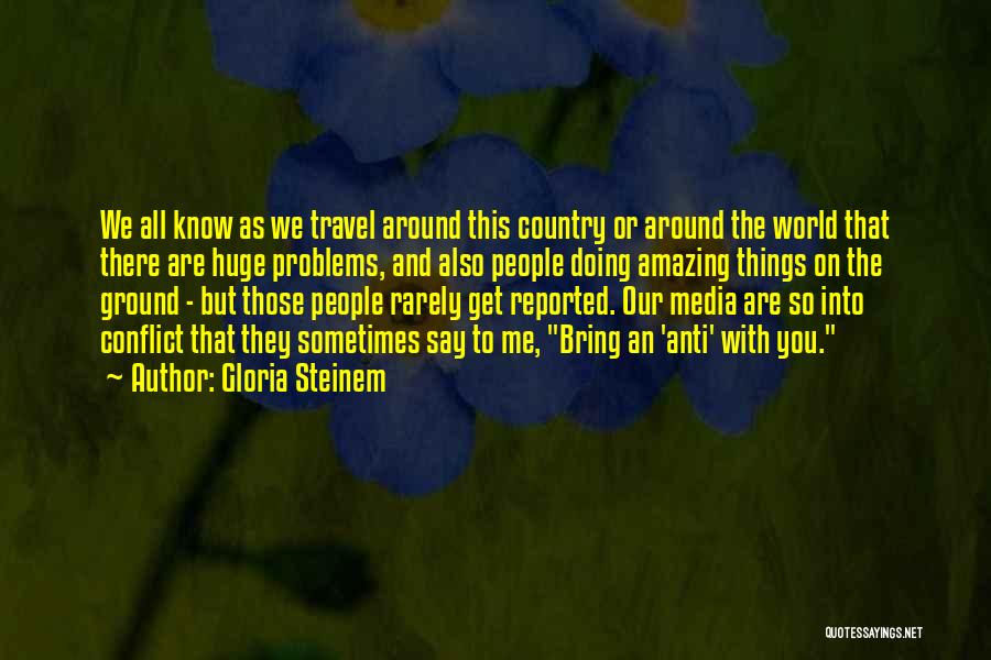 Gloria Steinem Quotes: We All Know As We Travel Around This Country Or Around The World That There Are Huge Problems, And Also