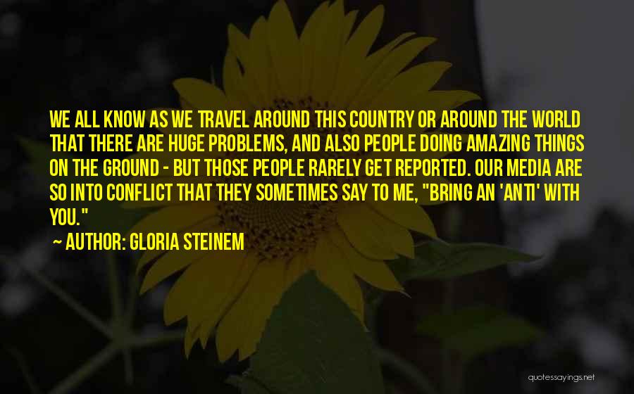 Gloria Steinem Quotes: We All Know As We Travel Around This Country Or Around The World That There Are Huge Problems, And Also