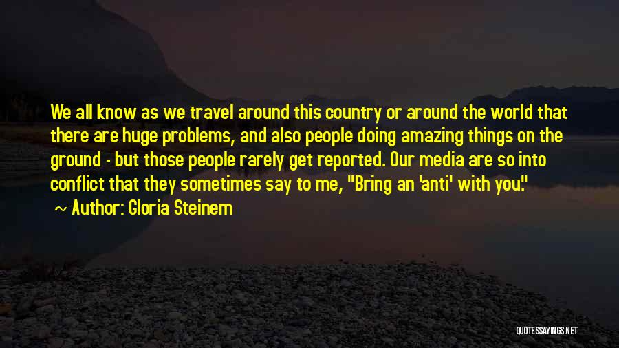 Gloria Steinem Quotes: We All Know As We Travel Around This Country Or Around The World That There Are Huge Problems, And Also