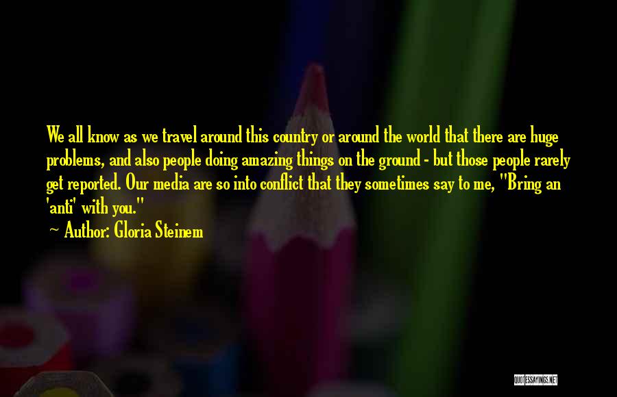 Gloria Steinem Quotes: We All Know As We Travel Around This Country Or Around The World That There Are Huge Problems, And Also