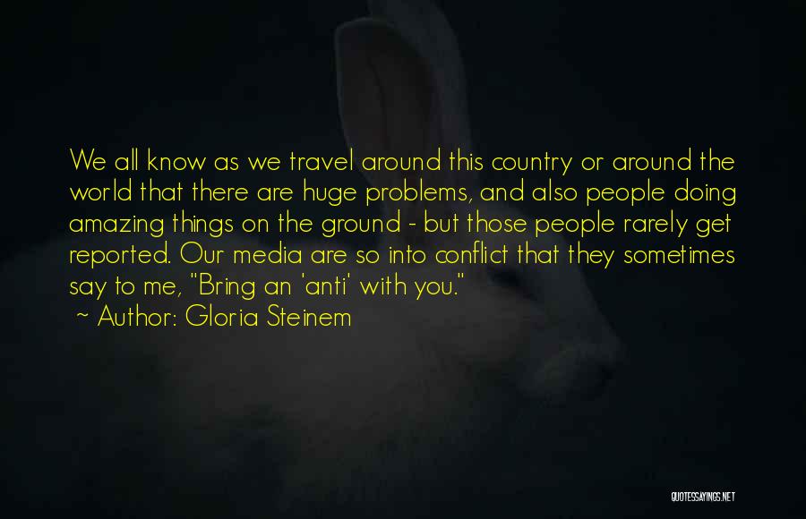 Gloria Steinem Quotes: We All Know As We Travel Around This Country Or Around The World That There Are Huge Problems, And Also