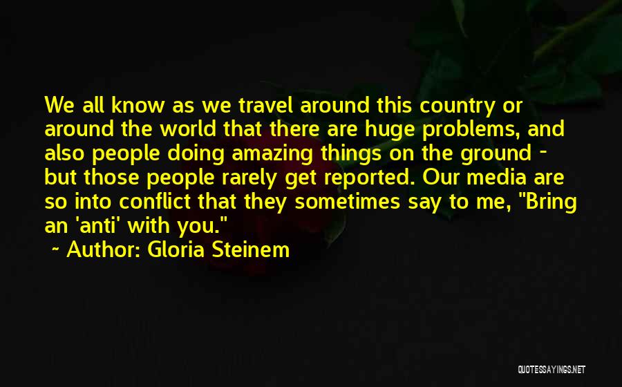 Gloria Steinem Quotes: We All Know As We Travel Around This Country Or Around The World That There Are Huge Problems, And Also