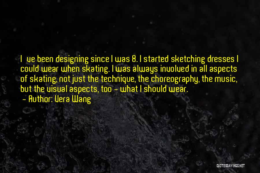 Vera Wang Quotes: I've Been Designing Since I Was 8. I Started Sketching Dresses I Could Wear When Skating. I Was Always Involved