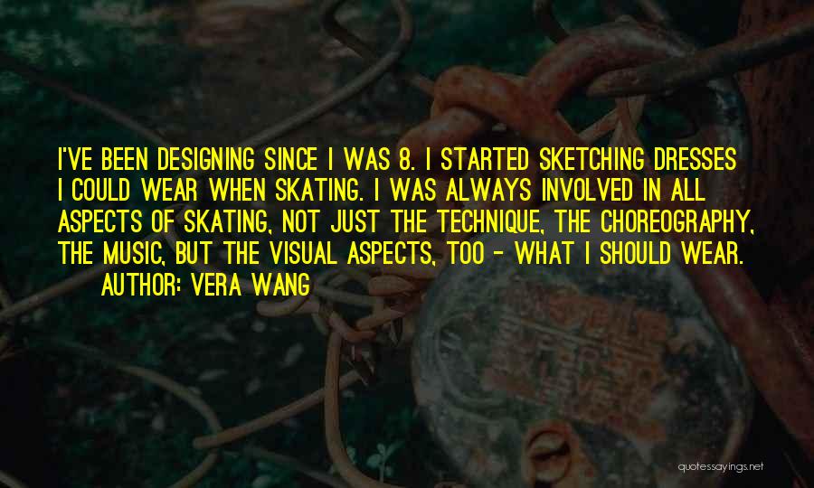 Vera Wang Quotes: I've Been Designing Since I Was 8. I Started Sketching Dresses I Could Wear When Skating. I Was Always Involved