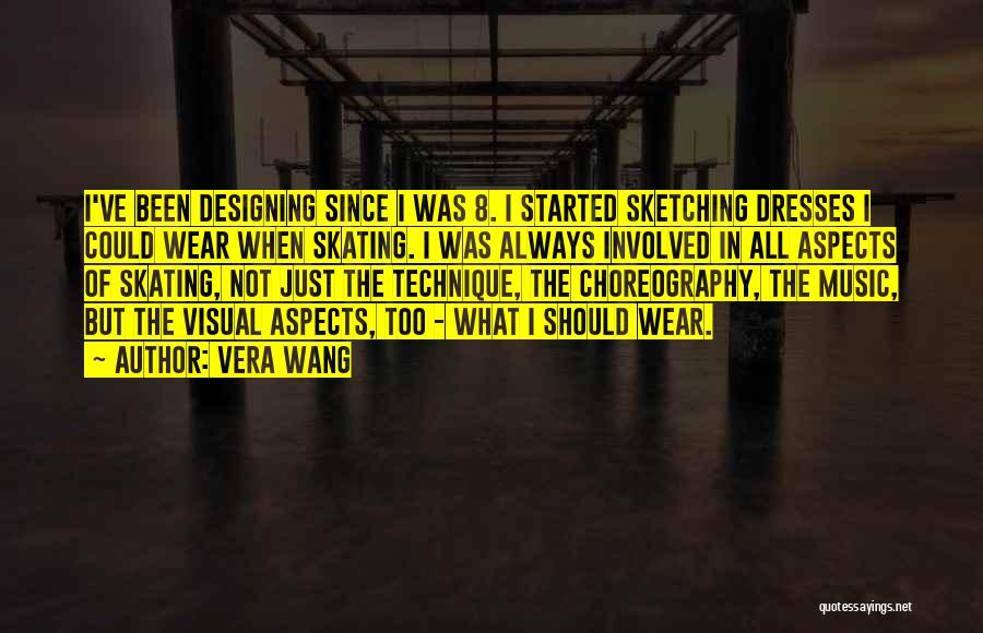 Vera Wang Quotes: I've Been Designing Since I Was 8. I Started Sketching Dresses I Could Wear When Skating. I Was Always Involved