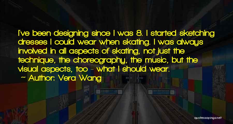 Vera Wang Quotes: I've Been Designing Since I Was 8. I Started Sketching Dresses I Could Wear When Skating. I Was Always Involved