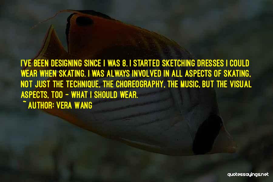 Vera Wang Quotes: I've Been Designing Since I Was 8. I Started Sketching Dresses I Could Wear When Skating. I Was Always Involved