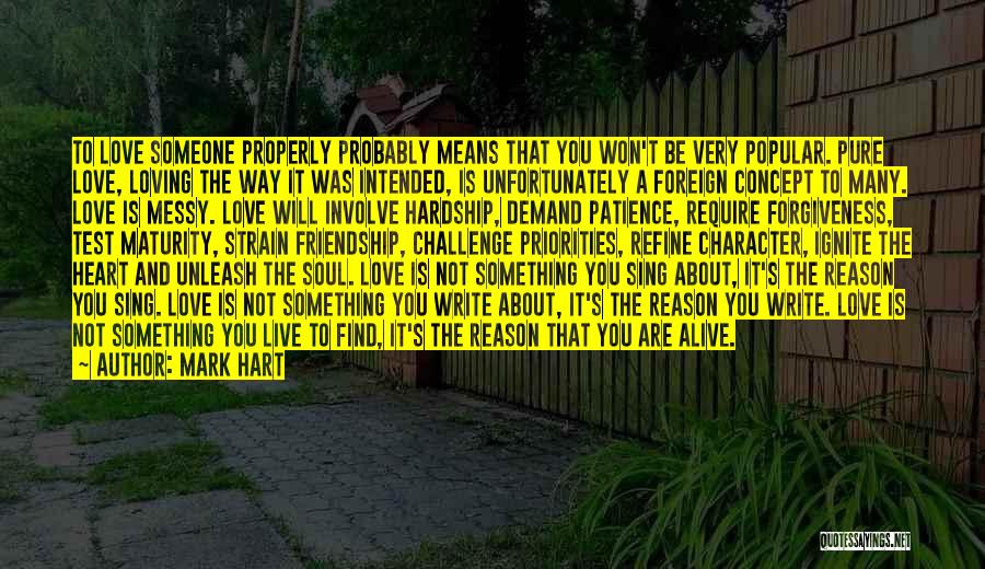 Mark Hart Quotes: To Love Someone Properly Probably Means That You Won't Be Very Popular. Pure Love, Loving The Way It Was Intended,