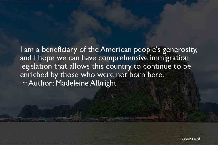 Madeleine Albright Quotes: I Am A Beneficiary Of The American People's Generosity, And I Hope We Can Have Comprehensive Immigration Legislation That Allows