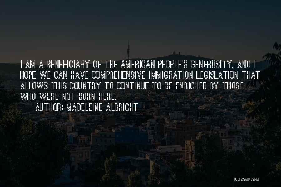 Madeleine Albright Quotes: I Am A Beneficiary Of The American People's Generosity, And I Hope We Can Have Comprehensive Immigration Legislation That Allows