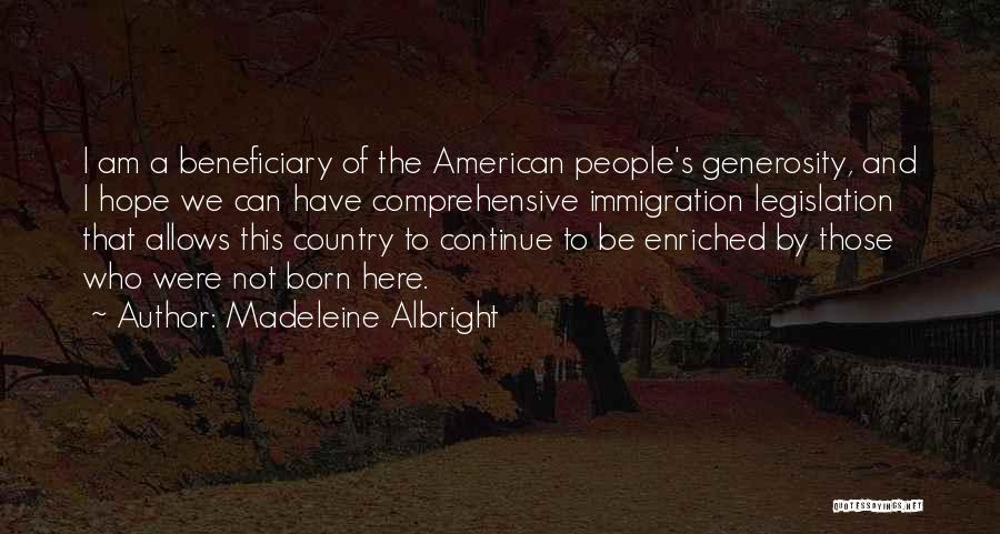 Madeleine Albright Quotes: I Am A Beneficiary Of The American People's Generosity, And I Hope We Can Have Comprehensive Immigration Legislation That Allows
