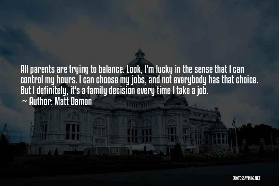 Matt Damon Quotes: All Parents Are Trying To Balance. Look, I'm Lucky In The Sense That I Can Control My Hours. I Can
