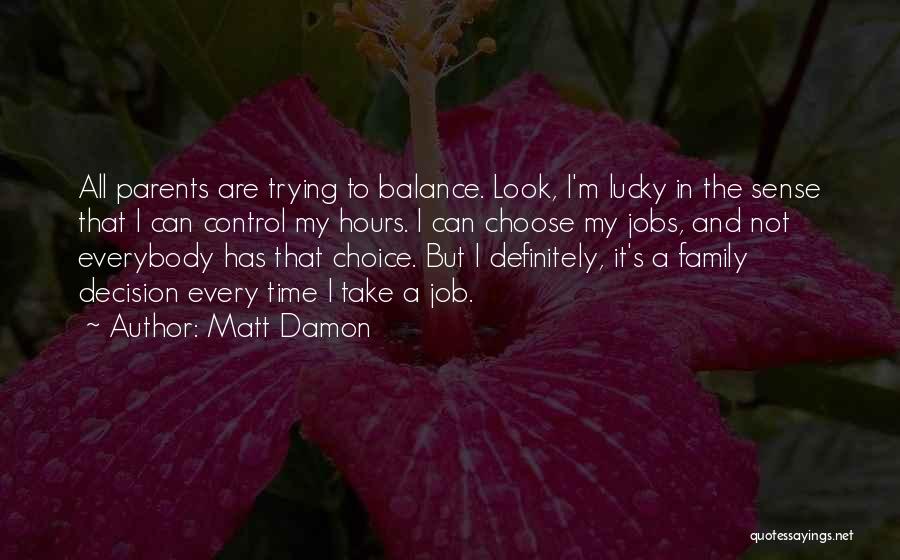 Matt Damon Quotes: All Parents Are Trying To Balance. Look, I'm Lucky In The Sense That I Can Control My Hours. I Can