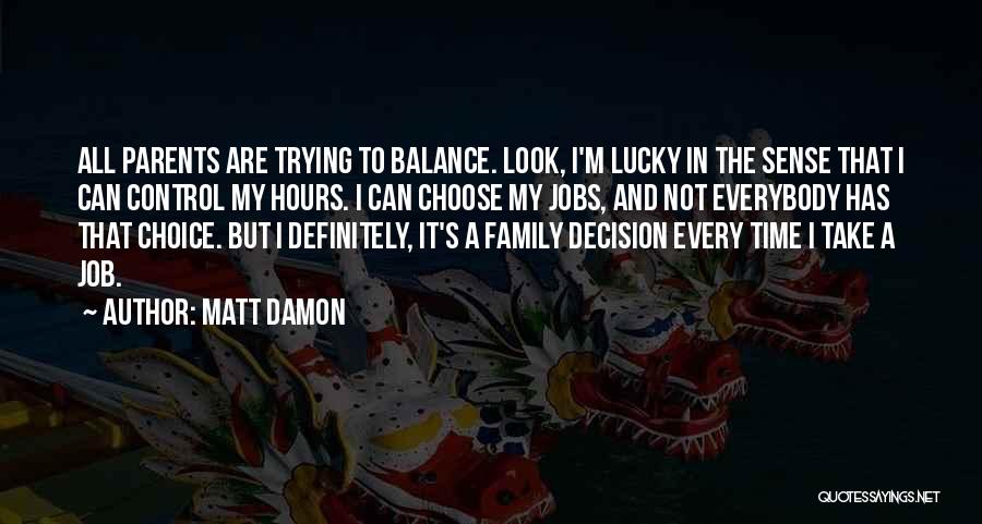 Matt Damon Quotes: All Parents Are Trying To Balance. Look, I'm Lucky In The Sense That I Can Control My Hours. I Can