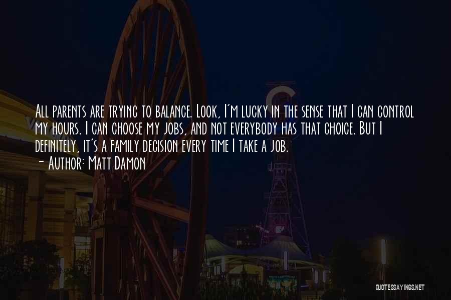 Matt Damon Quotes: All Parents Are Trying To Balance. Look, I'm Lucky In The Sense That I Can Control My Hours. I Can