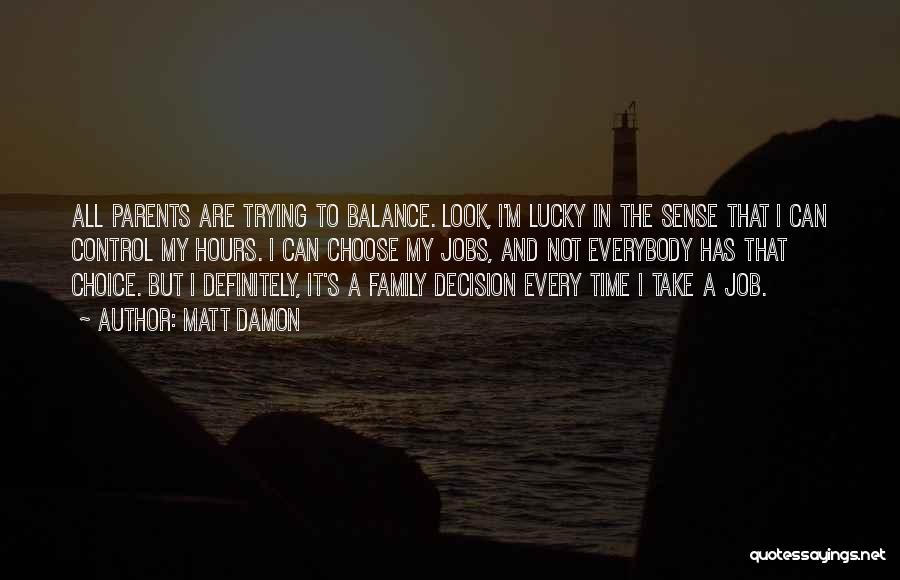 Matt Damon Quotes: All Parents Are Trying To Balance. Look, I'm Lucky In The Sense That I Can Control My Hours. I Can