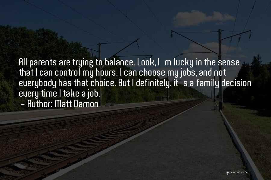 Matt Damon Quotes: All Parents Are Trying To Balance. Look, I'm Lucky In The Sense That I Can Control My Hours. I Can