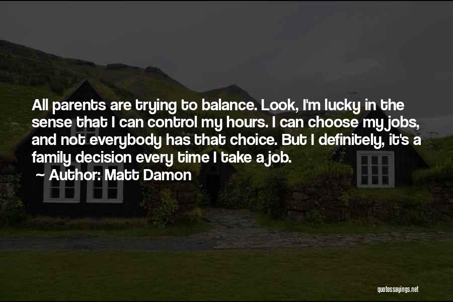 Matt Damon Quotes: All Parents Are Trying To Balance. Look, I'm Lucky In The Sense That I Can Control My Hours. I Can