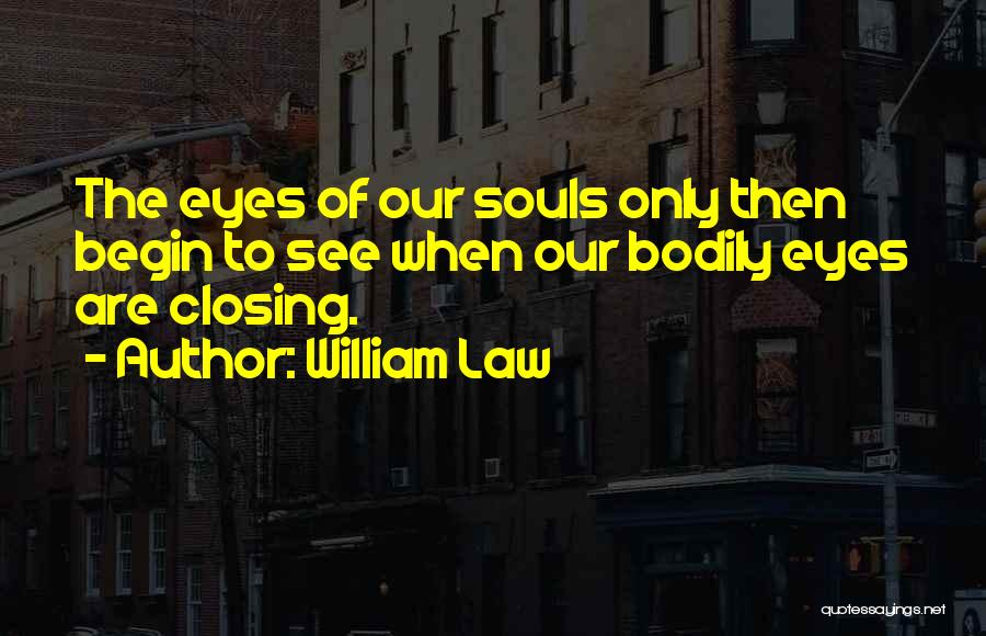 William Law Quotes: The Eyes Of Our Souls Only Then Begin To See When Our Bodily Eyes Are Closing.