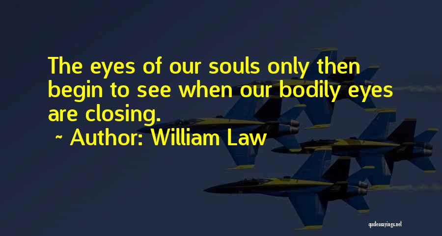 William Law Quotes: The Eyes Of Our Souls Only Then Begin To See When Our Bodily Eyes Are Closing.