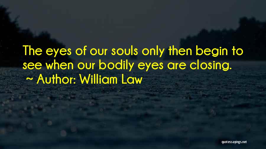 William Law Quotes: The Eyes Of Our Souls Only Then Begin To See When Our Bodily Eyes Are Closing.