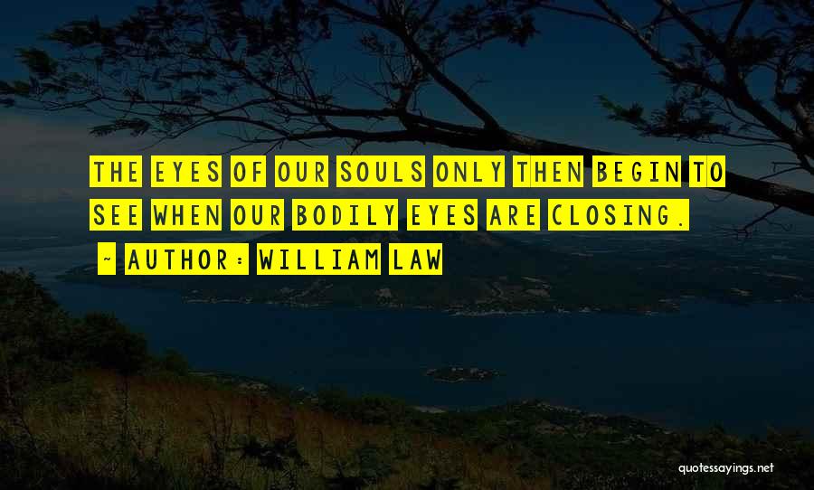 William Law Quotes: The Eyes Of Our Souls Only Then Begin To See When Our Bodily Eyes Are Closing.