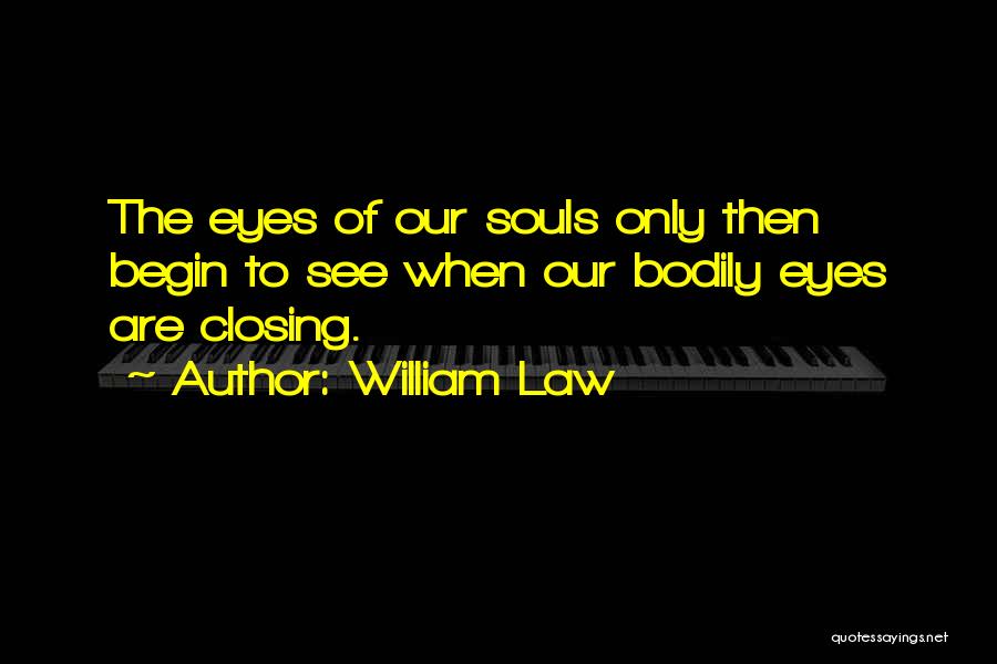 William Law Quotes: The Eyes Of Our Souls Only Then Begin To See When Our Bodily Eyes Are Closing.